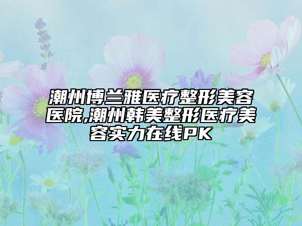 潮州博蘭雅醫(yī)療整形美容醫(yī)院,潮州韓美整形醫(yī)療美容實力在線PK