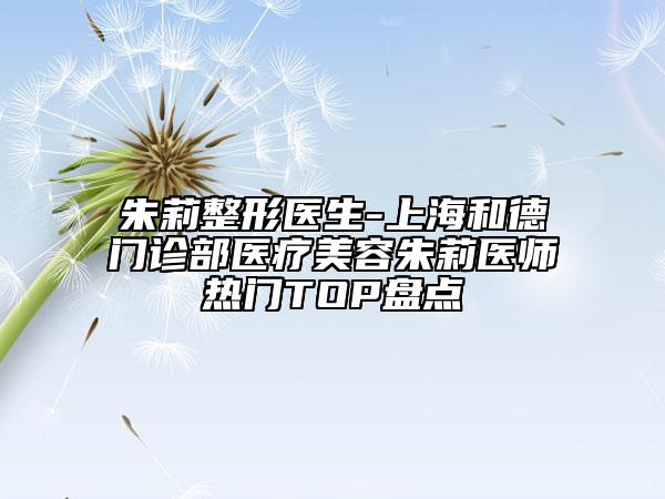 朱莉整形醫(yī)生-上海和德門診部醫(yī)療美容朱莉醫(yī)師熱門TOP盤點(diǎn)