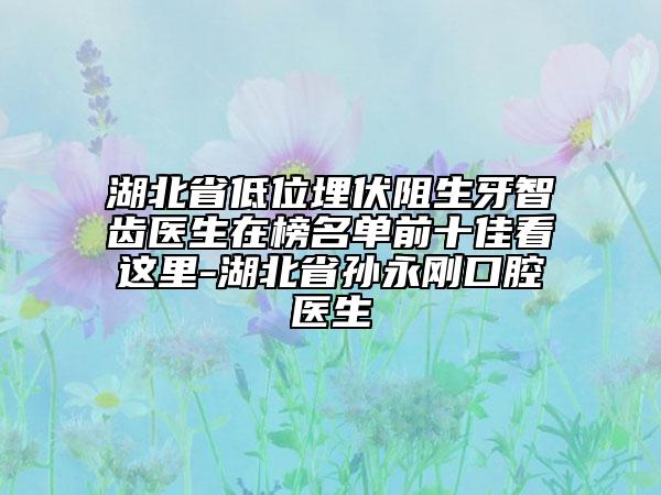 湖北省低位埋伏阻生牙智齒醫(yī)生在榜名單前十佳看這里-湖北省孫永剛口腔醫(yī)生