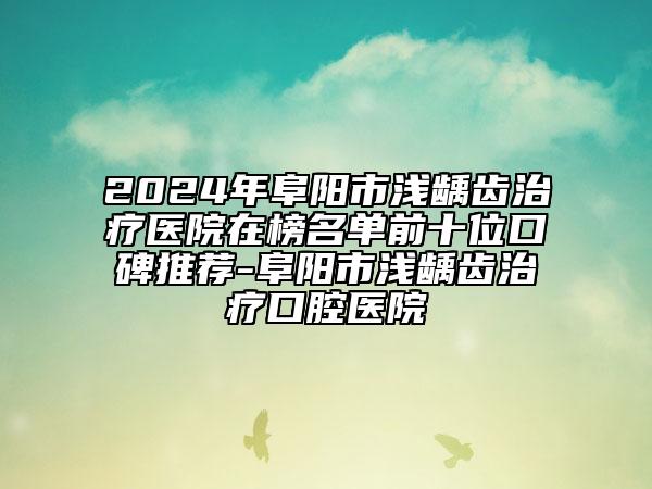 2024年阜陽(yáng)市淺齲齒治療醫(yī)院在榜名單前十位口碑推薦-阜陽(yáng)市淺齲齒治療口腔醫(yī)院