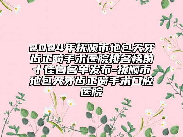 2024年撫順市地包天牙齒正畸手術(shù)醫(yī)院排名榜前十佳白名單發(fā)布-撫順市地包天牙齒正畸手術(shù)口腔醫(yī)院