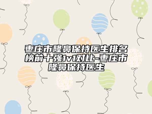 棗莊市隆鼻保持醫(yī)生排名榜前十強(qiáng)1v1對(duì)比-棗莊市隆鼻保持醫(yī)生