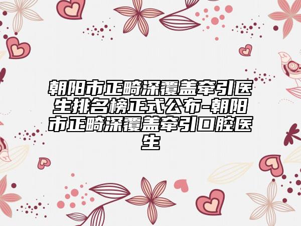 朝陽市正畸深覆蓋牽引醫(yī)生排名榜正式公布-朝陽市正畸深覆蓋牽引口腔醫(yī)生