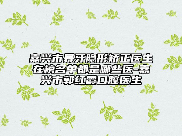 嘉興市暴牙隱形矯正醫(yī)生在榜名單都是哪些醫(yī)-嘉興市郭紅霞口腔醫(yī)生