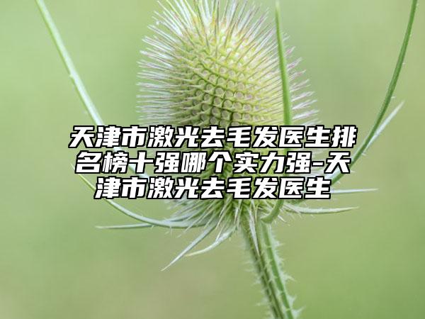 天津市激光去毛發(fā)醫(yī)生排名榜十強哪個實力強-天津市激光去毛發(fā)醫(yī)生