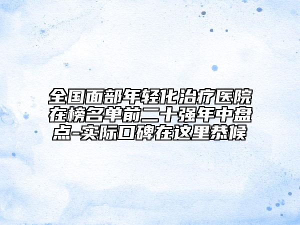 全國(guó)面部年輕化治療醫(yī)院在榜名單前二十強(qiáng)年中盤點(diǎn)-實(shí)際口碑在這里恭候