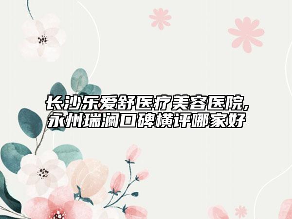 長(zhǎng)沙樂(lè)愛(ài)舒醫(yī)療美容醫(yī)院,永州瑞瀾口碑橫評(píng)哪家好