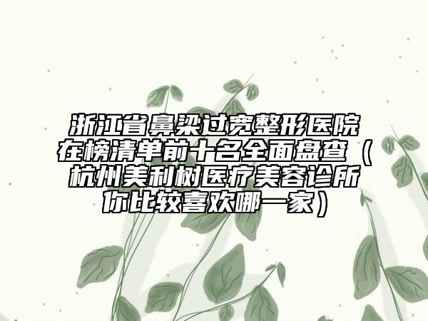 浙江省鼻梁過寬整形醫(yī)院在榜清單前十名全面盤查（杭州美利樹醫(yī)療美容診所你比較喜歡哪一家）