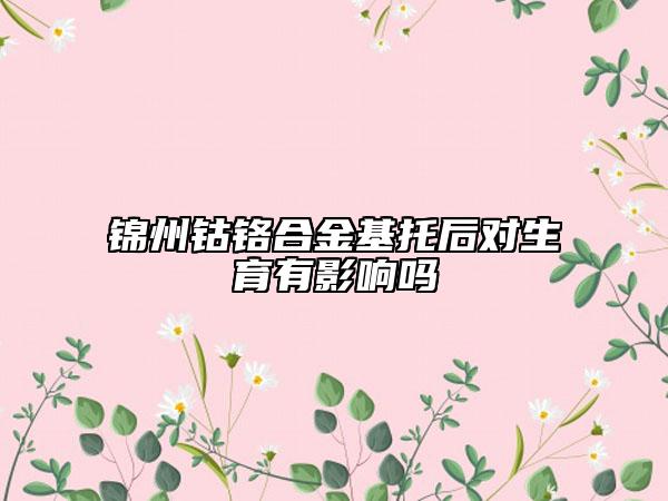 錦州鈷鉻合金基托后對生育有影響嗎