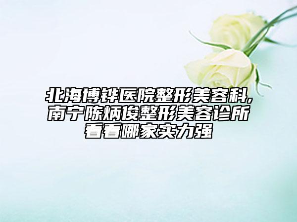 北海博鏵醫(yī)院整形美容科,南寧陳炳俊整形美容診所看看哪家實力強